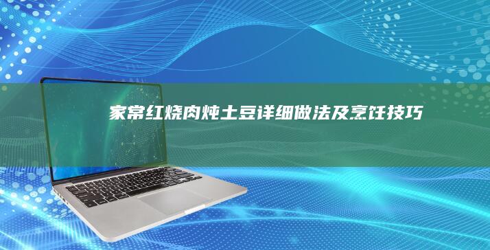 家常红烧肉炖土豆详细做法及烹饪技巧